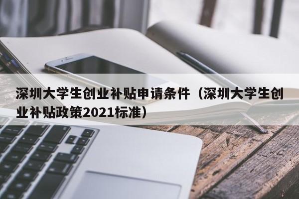 深圳大学生创业补贴申请条件（深圳大学生创业补贴政策2021标准）