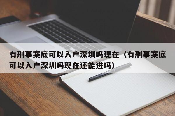 有刑事案底可以入户深圳吗现在（有刑事案底可以入户深圳吗现在还能进吗）