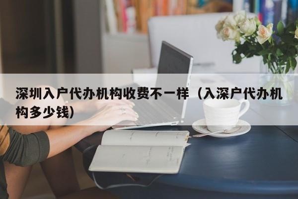 深圳入户代办机构收费不一样（入深户代办机构多少钱）