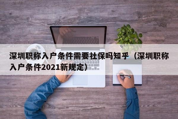 深圳职称入户条件需要社保吗知乎（深圳职称入户条件2021新规定）