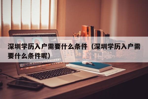 深圳学历入户需要什么条件（深圳学历入户需要什么条件呢）