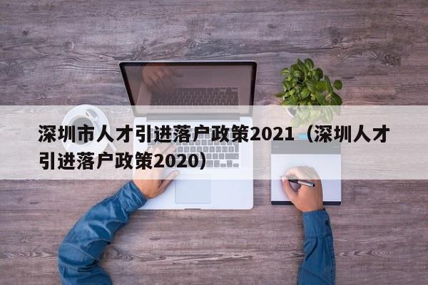 深圳市人才引进落户政策2021（深圳人才引进落户政策2020）