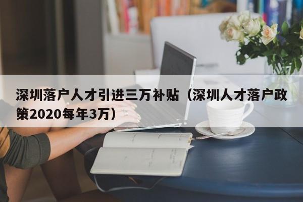 深圳落户人才引进三万补贴（深圳人才落户政策2020每年3万）