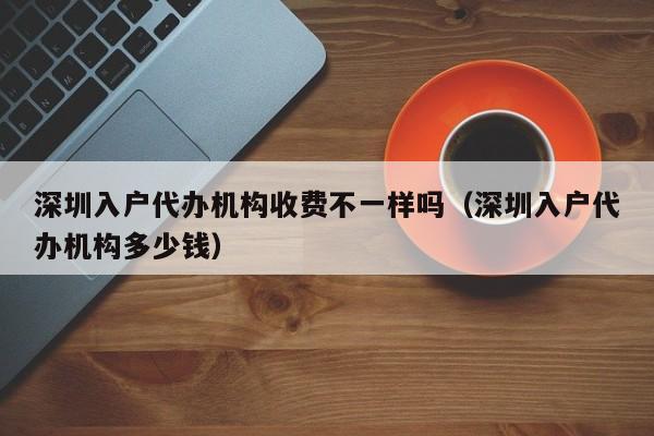 深圳入户代办机构收费不一样吗（深圳入户代办机构多少钱）