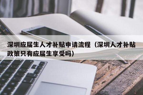 深圳应届生人才补贴申请流程（深圳人才补贴政策只有应届生享受吗）