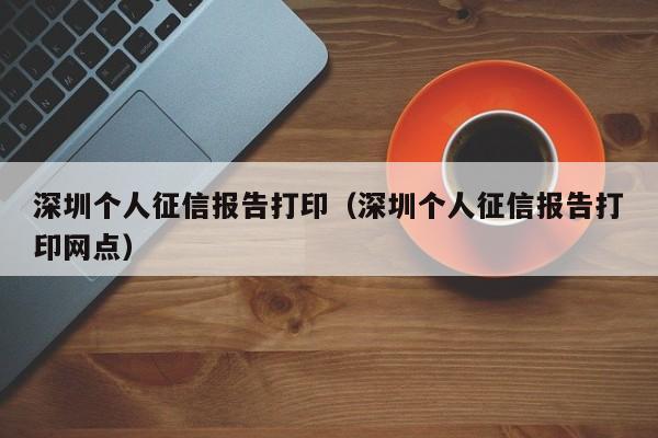 深圳个人征信报告打印（深圳个人征信报告打印网点）