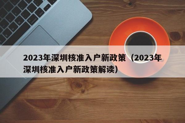 2023年深圳核准入户新政策（2023年深圳核准入户新政策解读）