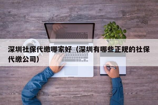 深圳社保代缴哪家好（深圳有哪些正规的社保代缴公司）