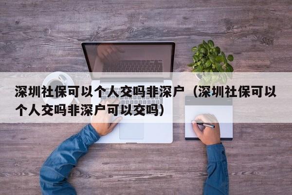 深圳社保可以个人交吗非深户（深圳社保可以个人交吗非深户可以交吗）