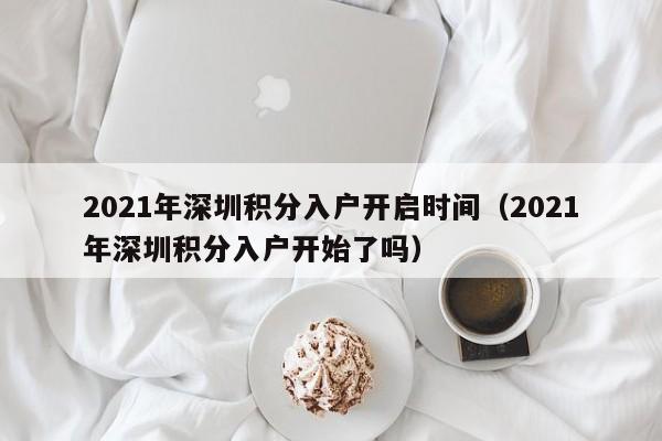 2021年深圳积分入户开启时间（2021年深圳积分入户开始了吗）