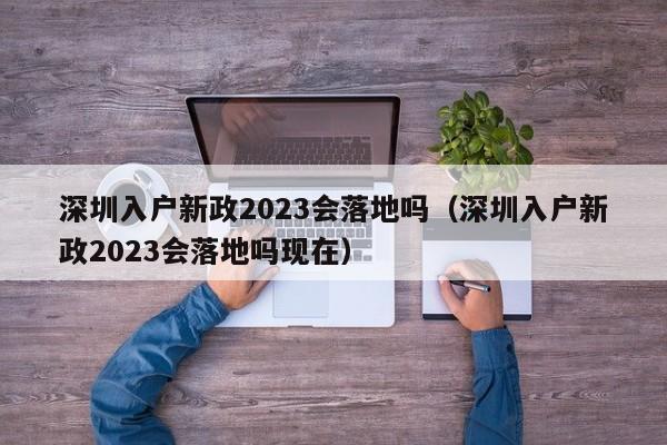 深圳入户新政2023会落地吗（深圳入户新政2023会落地吗现在）