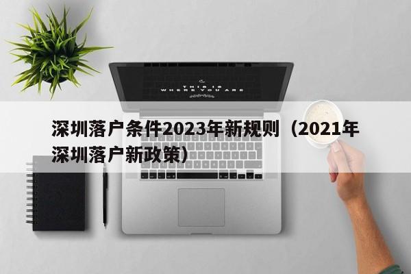 深圳落户条件2023年新规则（2021年深圳落户新政策）