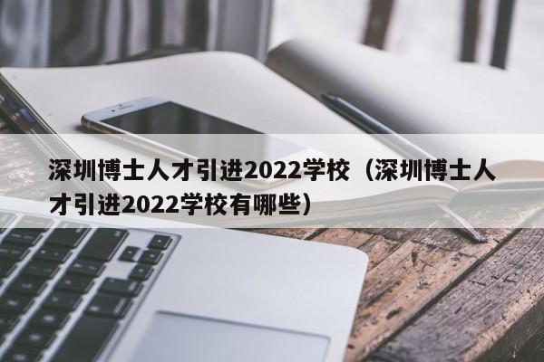 深圳博士人才引进2022学校（深圳博士人才引进2022学校有哪些）