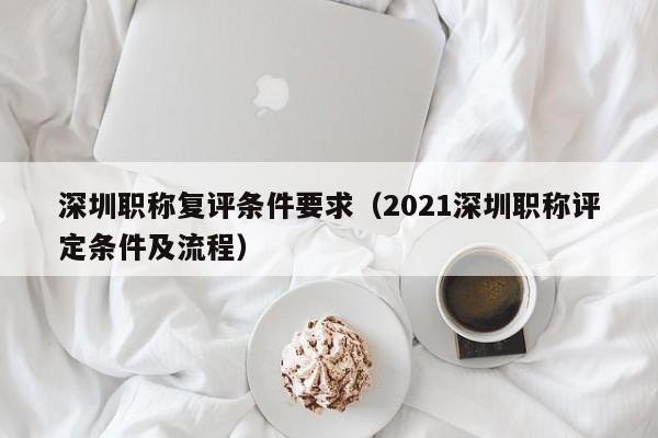 深圳职称复评条件要求（2021深圳职称评定条件及流程）