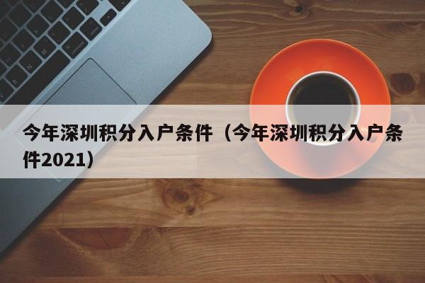 今年深圳积分入户条件（今年深圳积分入户条件2021）