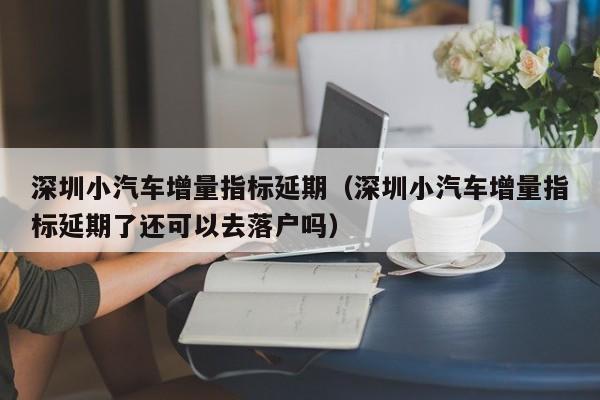 深圳小汽车增量指标延期（深圳小汽车增量指标延期了还可以去落户吗）