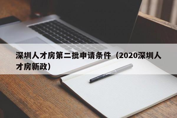 深圳人才房第二批申请条件（2020深圳人才房新政）