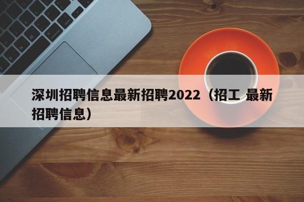 深圳招聘信息最新招聘2022（招工 最新招聘信息）