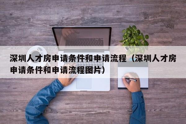 深圳人才房申请条件和申请流程（深圳人才房申请条件和申请流程图片）