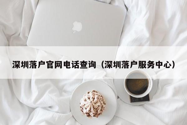 深圳落户官网电话查询（深圳落户服务中心）