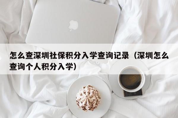 怎么查深圳社保积分入学查询记录（深圳怎么查询个人积分入学）