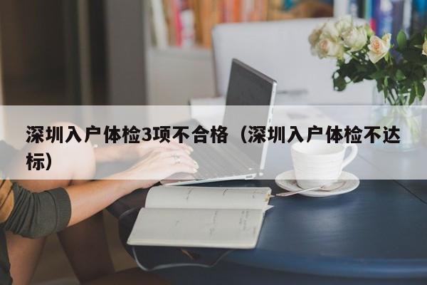 深圳入户体检3项不合格（深圳入户体检不达标）