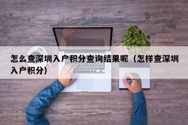 怎么查深圳入户积分查询结果呢（怎样查深圳入户积分）