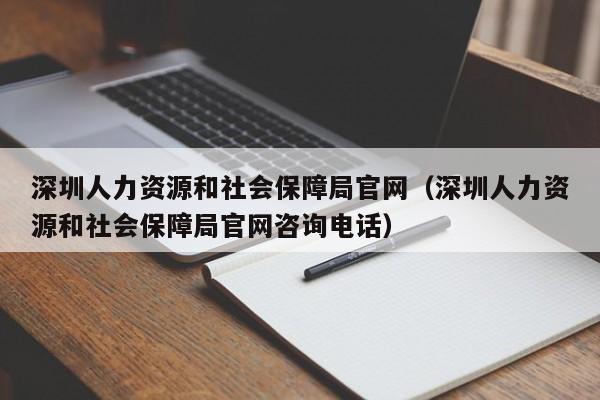 深圳人力资源和社会保障局官网（深圳人力资源和社会保障局官网咨询电话）