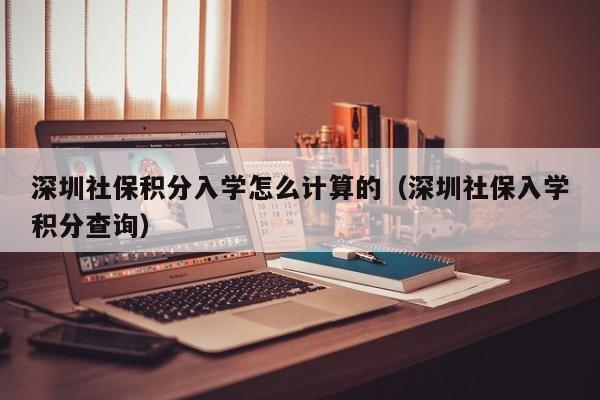 深圳社保积分入学怎么计算的（深圳社保入学积分查询）