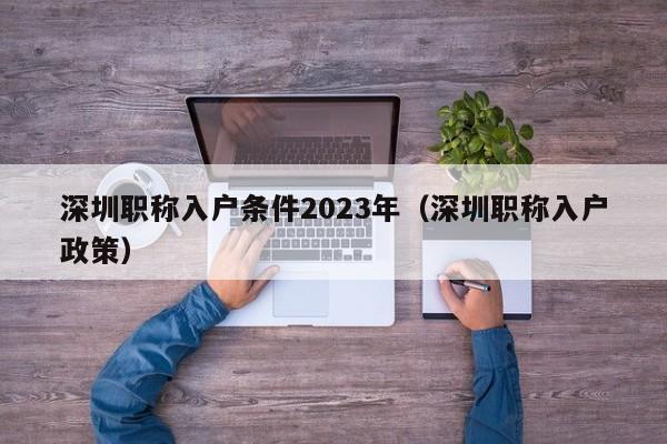 深圳职称入户条件2023年（深圳职称入户政策）