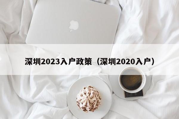 深圳2023入户政策（深圳2020入户）