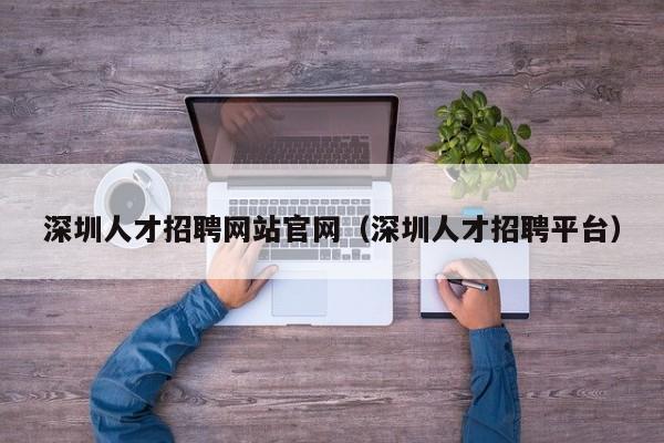 深圳人才招聘网站官网（深圳人才招聘平台）