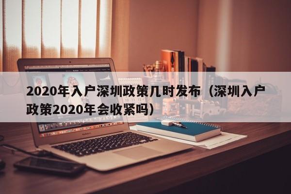 2020年入户深圳政策几时发布（深圳入户政策2020年会收紧吗）