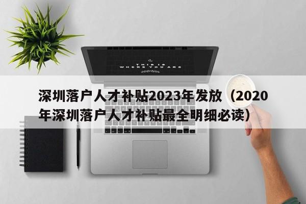 深圳落户人才补贴2023年发放（2020年深圳落户人才补贴最全明细必读）