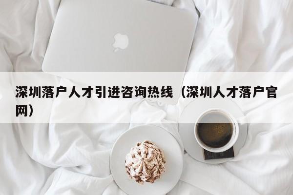 深圳落户人才引进咨询热线（深圳人才落户官网）