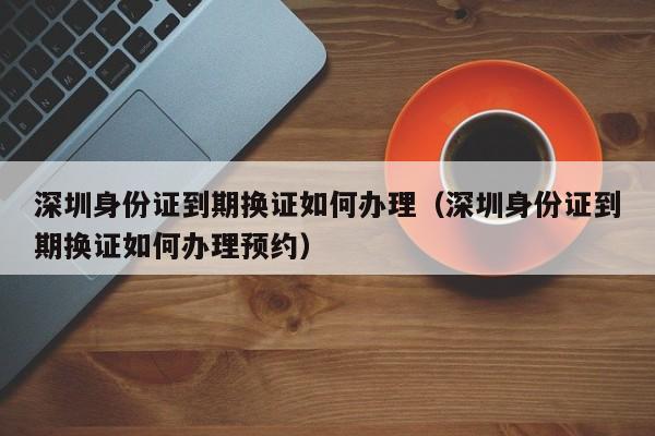 深圳身份证到期换证如何办理（深圳身份证到期换证如何办理预约）