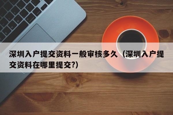 深圳入户提交资料一般审核多久（深圳入户提交资料在哪里提交?）