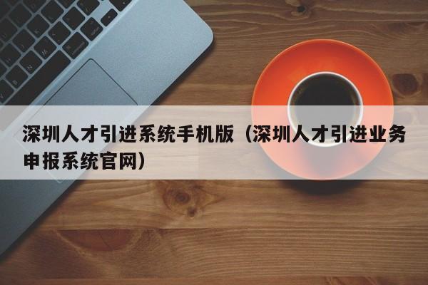 深圳人才引进系统手机版（深圳人才引进业务申报系统官网）