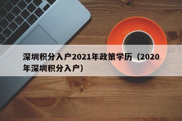 深圳积分入户2021年政策学历（2020年深圳积分入户）