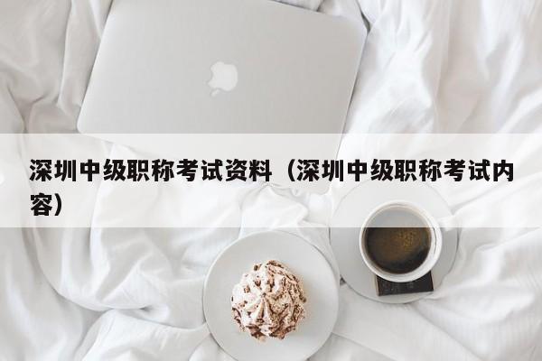 深圳中级职称考试资料（深圳中级职称考试内容）