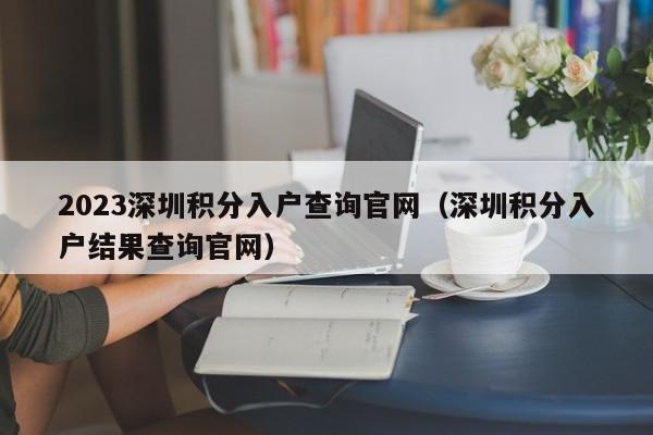 2023深圳积分入户查询官网（深圳积分入户结果查询官网）