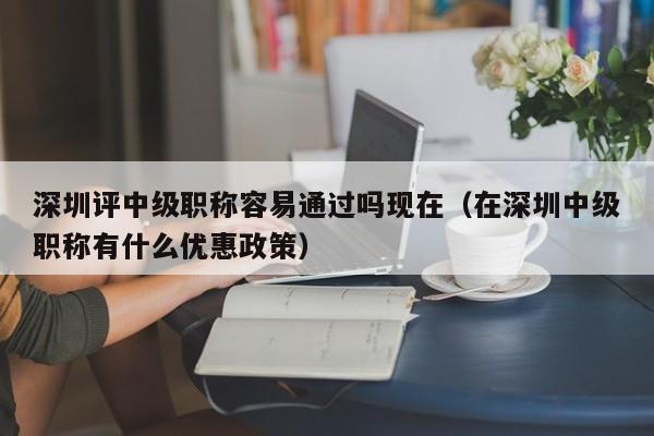 深圳评中级职称容易通过吗现在（在深圳中级职称有什么优惠政策）