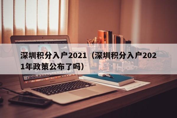 深圳积分入户2021（深圳积分入户2021年政策公布了吗）