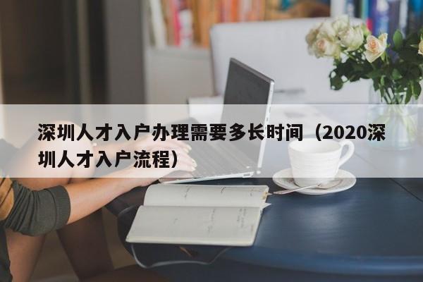 深圳人才入户办理需要多长时间（2020深圳人才入户流程）