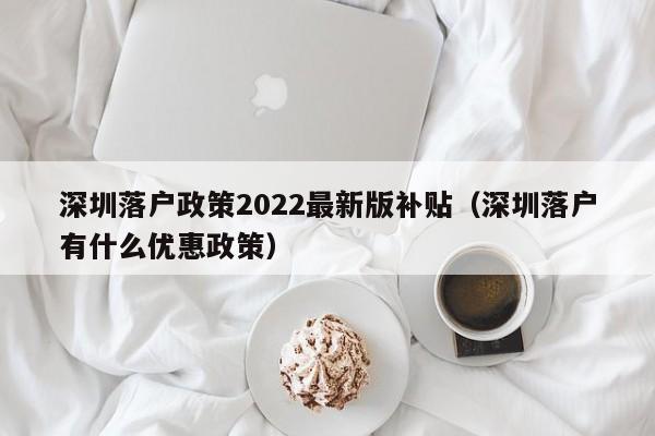 深圳落户政策2022最新版补贴（深圳落户有什么优惠政策）