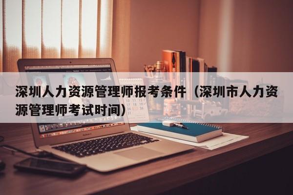 深圳人力资源管理师报考条件（深圳市人力资源管理师考试时间）