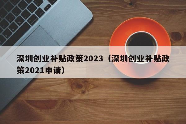 深圳创业补贴政策2023（深圳创业补贴政策2021申请）