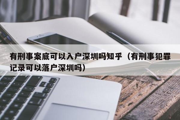 有刑事案底可以入户深圳吗知乎（有刑事犯罪记录可以落户深圳吗）