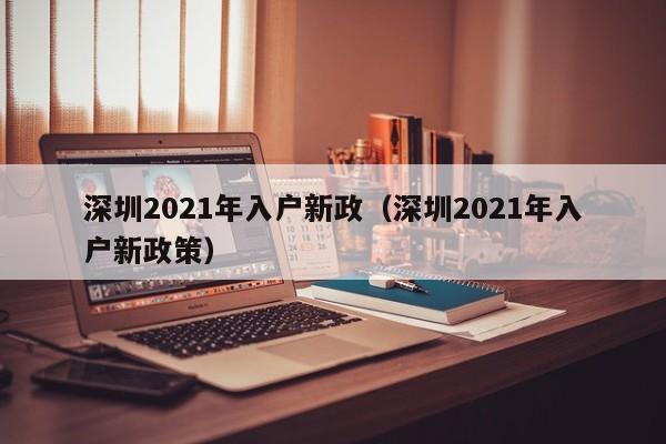 深圳2021年入户新政（深圳2021年入户新政策）