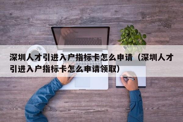 深圳人才引进入户指标卡怎么申请（深圳人才引进入户指标卡怎么申请领取）